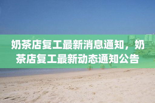 奶茶店復(fù)工最新消息通知，奶茶店復(fù)工最新動態(tài)通知公告