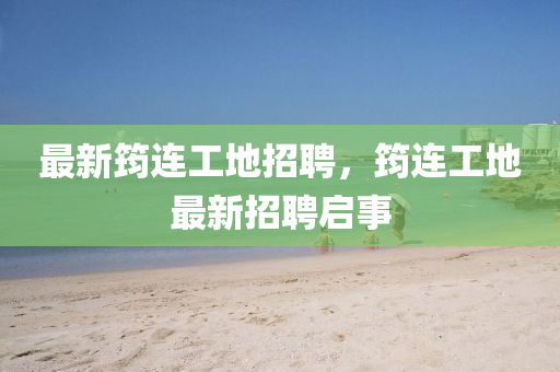 最新筠連工地招聘，筠連工地最新招聘啟事