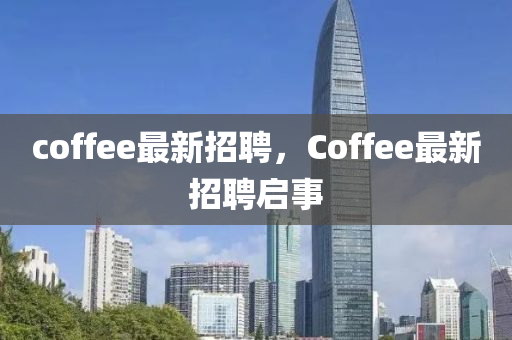 coffee最新招聘，Coffee最新招聘啟事