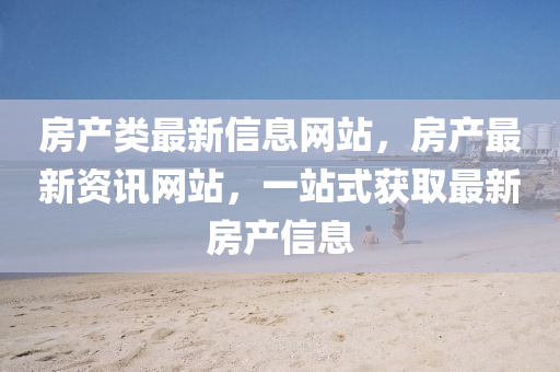 房產(chǎn)類最新信息網(wǎng)站，房產(chǎn)最新資訊網(wǎng)站，一站式獲取最新房產(chǎn)信息