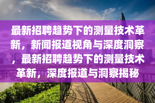 最新招聘趨勢下的測量技術(shù)革新，新聞報道視角與深度洞察，最新招聘趨勢下的測量技術(shù)革新，深度報道與洞察揭秘