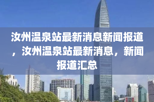 汝州溫泉站最新消息新聞報(bào)道，汝州溫泉站最新消息，新聞報(bào)道匯總