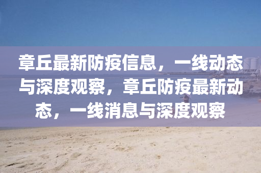 章丘最新防疫信息，一線動(dòng)態(tài)與深度觀察，章丘防疫最新動(dòng)態(tài)，一線消息與深度觀察