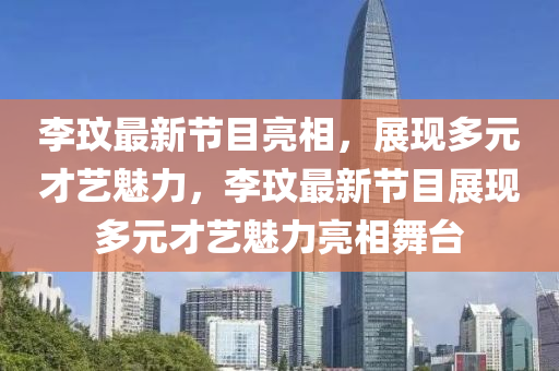 李玟最新節(jié)目亮相，展現(xiàn)多元才藝魅力，李玟最新節(jié)目展現(xiàn)多元才藝魅力亮相舞臺(tái)