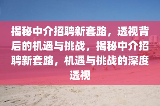 揭秘中介招聘新套路，透視背后的機(jī)遇與挑戰(zhàn)，揭秘中介招聘新套路，機(jī)遇與挑戰(zhàn)的深度透視