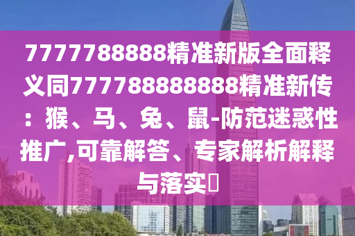7777788888精準新版全面釋義同777788888888精準新傳：猴、馬、兔、鼠-防范迷惑性推廣,可靠解答、專家解析解釋與落實?