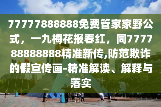 77777888888免費(fèi)管家家野公式，一九梅花報(bào)春紅，同777788888888精準(zhǔn)新傳,防范欺詐的假宣傳畫-精準(zhǔn)解讀、解釋與落實(shí)