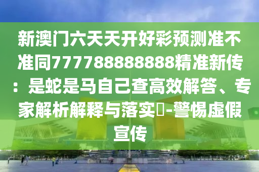 新澳門六天天開好彩預(yù)測準不準同777788888888精準新傳：是蛇是馬自己查高效解答、專家解析解釋與落實?-警惕虛假宣傳