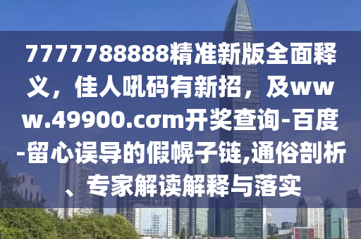 7777788888精準(zhǔn)新版全面釋義，佳人吼碼有新招，及www.49900.cσm開獎(jiǎng)查詢-百度-留心誤導(dǎo)的假幌子鏈,通俗剖析、專家解讀解釋與落實(shí)
