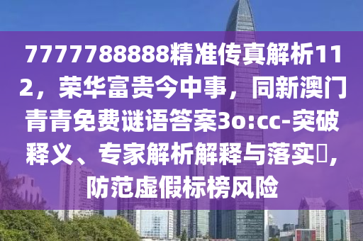 7777788888精準(zhǔn)傳真解析112，榮華富貴今中事，同新澳門青青免費(fèi)謎語答案3o:cc-突破釋義、專家解析解釋與落實(shí)?,防范虛假標(biāo)榜風(fēng)險(xiǎn)
