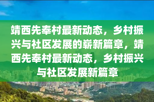 靖西先奉村最新動態(tài)，鄉(xiāng)村振興與社區(qū)發(fā)展的嶄新篇章，靖西先奉村最新動態(tài)，鄉(xiāng)村振興與社區(qū)發(fā)展新篇章