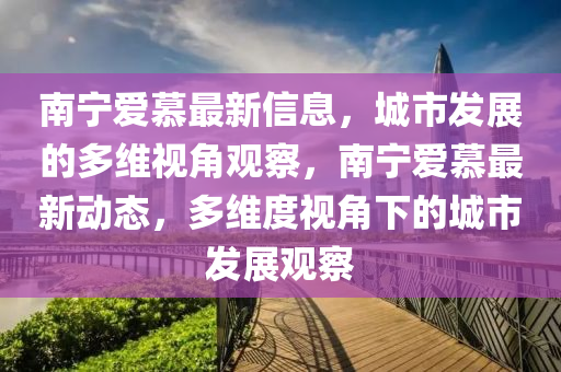 南寧愛慕最新信息，城市發(fā)展的多維視角觀察，南寧愛慕最新動態(tài)，多維度視角下的城市發(fā)展觀察