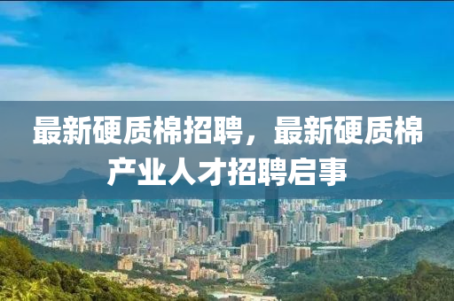 最新硬質(zhì)棉招聘，最新硬質(zhì)棉產(chǎn)業(yè)人才招聘啟事