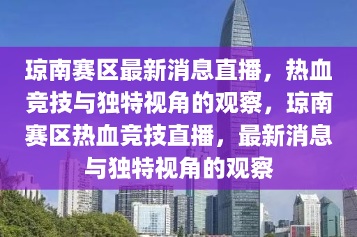 瓊南賽區(qū)最新消息直播，熱血競(jìng)技與獨(dú)特視角的觀察，瓊南賽區(qū)熱血競(jìng)技直播，最新消息與獨(dú)特視角的觀察