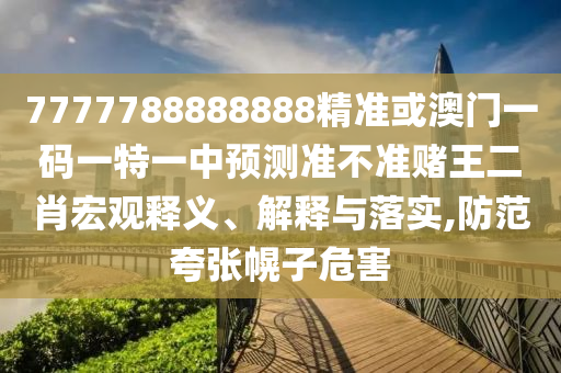7777788888888精準或澳門一碼一特一中預測準不準賭王二肖宏觀釋義、山東水清源環(huán)保科技有限公司解釋與落實,防范夸張幌子危害